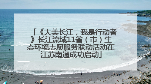 《大美长江，我是行动者》长江流域11省（市）生态环境志愿服务联动活动在江苏南通成功启动