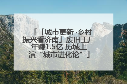 「城市更新 ·乡村振兴看济南」废旧工厂年赚1.5亿 历城上演“城市进化论”