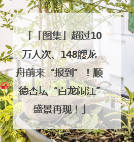 「图集」超过10万人次、148艘龙舟前来“报到”！顺德杏坛“百龙闹江”盛景再现！