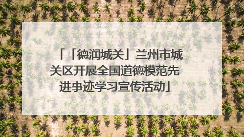 「德润城关」兰州市城关区开展全国道德模范先进事迹学习宣传活动