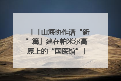 「山海协作谱“新”篇」建在帕米尔高原上的“国医馆”