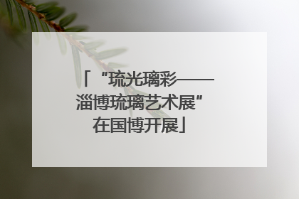 “琉光璃彩——淄博琉璃艺术展”在国博开展