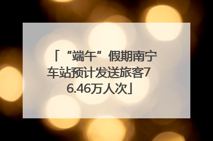 “端午”假期南宁车站预计发送旅客76.46万人次