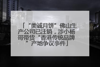 “美诚月饼”佛山生产公司已注销，涉小杨哥带货“香港传统品牌”产地争议事件