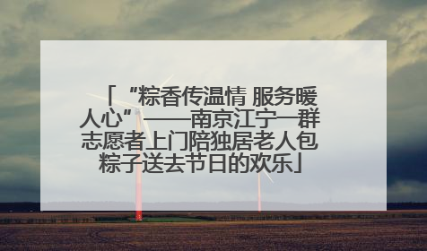 “粽香传温情 服务暖人心”——南京江宁一群志愿者上门陪独居老人包粽子送去节日的欢乐