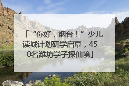 “你好，烟台！”少儿读城计划研学启幕，450名潍坊学子探仙境