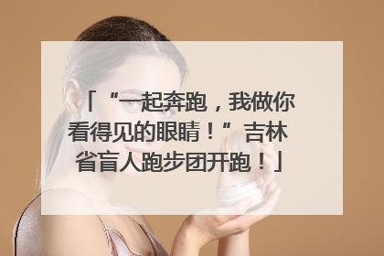 “一起奔跑，我做你看得见的眼睛！”吉林省盲人跑步团开跑！