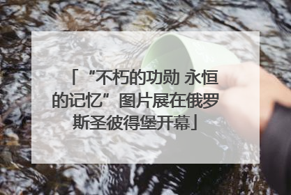 “不朽的功勋 永恒的记忆”图片展在俄罗斯圣彼得堡开幕