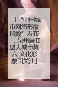 “中国城市网络形象指数”发布，泉州居Ⅱ型大城市第六 文化形象引关注