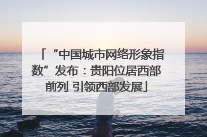 “中国城市网络形象指数”发布：贵阳位居西部前列 引领西部发展