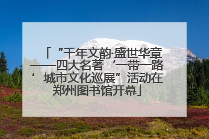 “千年文韵·盛世华章——四大名著‘一带一路’城市文化巡展”活动在郑州图书馆开幕