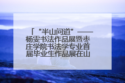 “半山问道”——杨雯书法作品展暨枣庄学院书法学专业首届毕业生作品展在山东省文化馆开幕