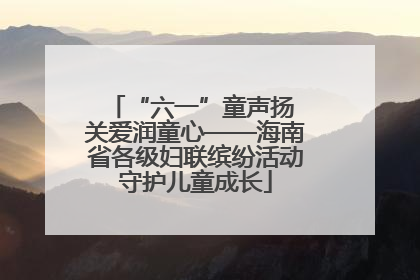 “六一”童声扬 关爱润童心——海南省各级妇联缤纷活动守护儿童成长