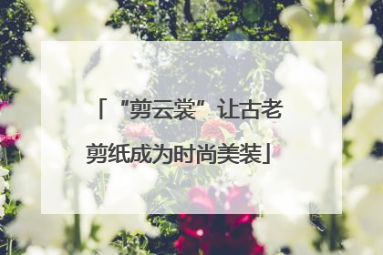 “剪云裳”让古老剪纸成为时尚美装