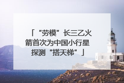 “劳模”长三乙火箭首次为中国小行星探测“搭天梯”