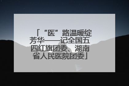 “医”路温暖绽芳华——记全国五四红旗团委、湖南省人民医院团委