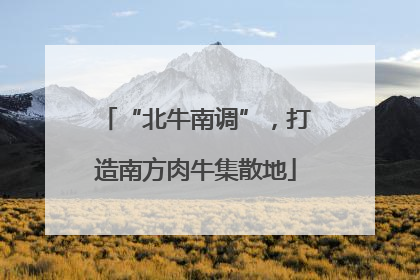 “北牛南调”，打造南方肉牛集散地