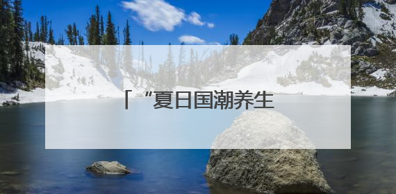 “夏日国潮养生”火了 做好这几点避开养生误区