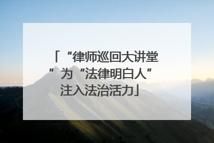 “律师巡回大讲堂”为“法律明白人”注入法治活力