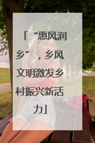 “惠风润乡”，乡风文明激发乡村振兴新活力
