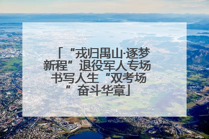 “戎归禺山·逐梦新程”退役军人专场 书写人生“双考场”奋斗华章