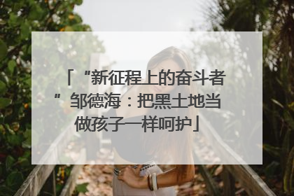 “新征程上的奋斗者”邹德海：把黑土地当做孩子一样呵护