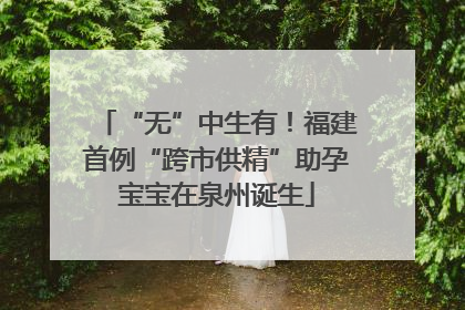 “无”中生有！福建首例“跨市供精”助孕宝宝在泉州诞生
