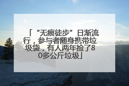 “无痕徒步”日渐流行，参与者随身携带垃圾袋，有人两年捡了80多公斤垃圾