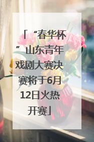 “春华杯”山东青年戏剧大赛决赛将于6月12日火热开赛