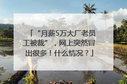 “月薪5万大厂老员工被裁”，网上突然冒出很多！什么情况？