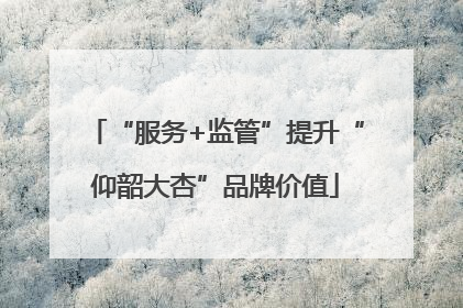 “服务+监管”提升“仰韶大杏”品牌价值