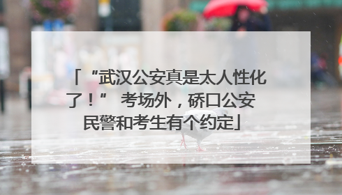 “武汉公安真是太人性化了！” 考场外，硚口公安民警和考生有个约定
