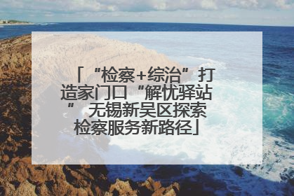“检察+综治”打造家门口“解忧驿站” 无锡新吴区探索检察服务新路径