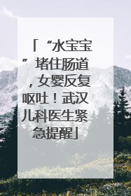 “水宝宝”堵住肠道，女婴反复呕吐！武汉儿科医生紧急提醒
