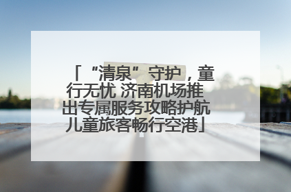 “清泉”守护，童行无忧 济南机场推出专属服务攻略护航儿童旅客畅行空港