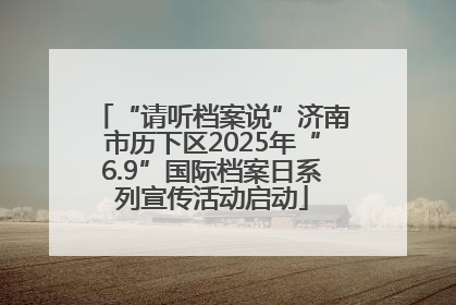 “请听档案说”济南市历下区2025年“6.9”国际档案日系列宣传活动启动