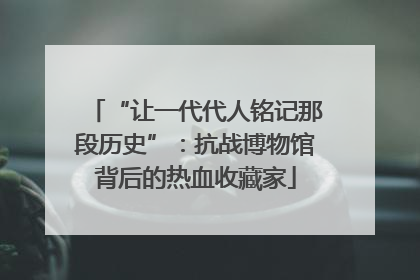“让一代代人铭记那段历史”：抗战博物馆背后的热血收藏家