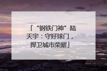 “钢铁门神”陆天宇：守好球门，捍卫城市荣耀