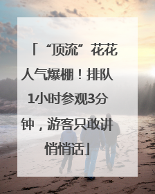 “顶流”花花人气爆棚！排队1小时参观3分钟，游客只敢讲悄悄话