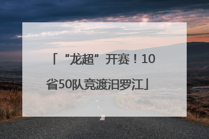 “龙超”开赛！10省50队竞渡汨罗江