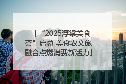 “2025浮梁美食荟”启幕 美食农文旅融合点燃消费新活力