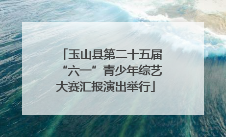玉山县第二十五届“六一”青少年综艺大赛汇报演出举行