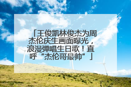 王俊凯林俊杰为周杰伦庆生画面曝光，浪漫弹唱生日歌！直呼“杰伦哥最帅”