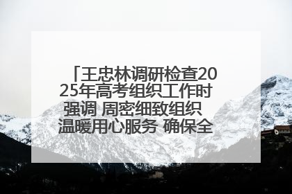 王忠林调研检查2025年高考组织工作时强调 周密细致组织 温暖用心服务 确保全省高考安全有序顺利