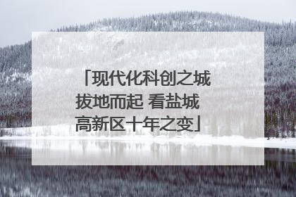 现代化科创之城拔地而起 看盐城高新区十年之变