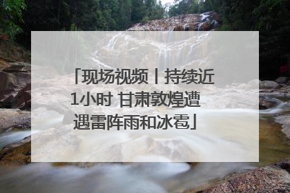 现场视频丨持续近1小时 甘肃敦煌遭遇雷阵雨和冰雹