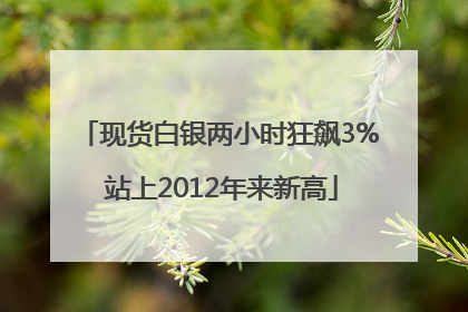 现货白银两小时狂飙3% 站上2012年来新高