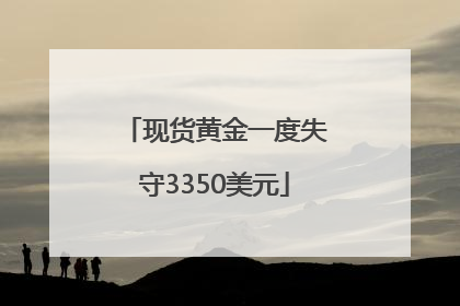 现货黄金一度失守3350美元