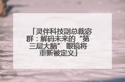 灵伴科技副总裁宓群：解码未来的“第三层大脑” 眼镜将重新被定义