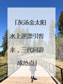 灰汤金太阳水上逆漂引客来，三代同游成热点
